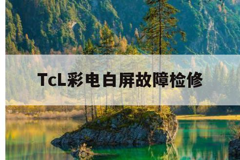 TcL彩电白屏故障检修(TCL液晶电视机常见故障)