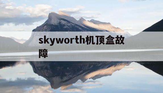 skyworth机顶盒故障(skyworth机顶盒说明书)