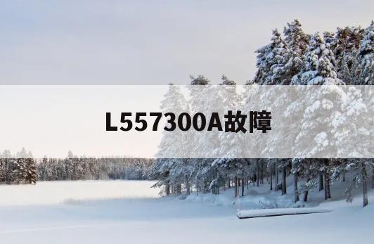 L557300A故障(l55e5800a通病)