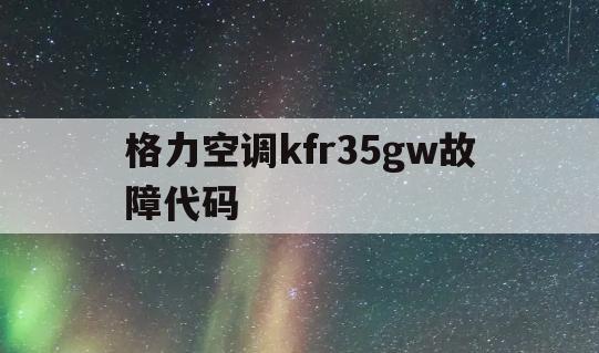 格力空调kfr35gw故障代码(格力空调kfr35gw35563)