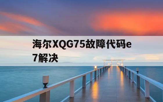 海尔XQG75故障代码e7解决(海尔xqg56b1286故障e7)