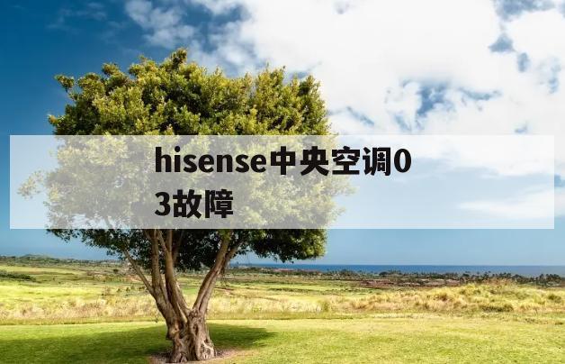 hisense中央空调03故障(hisense空调故障11是什么原因)