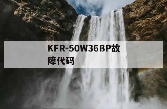 KFR-50W36BP故障代码(kfr28gwhbbpf故障代码)