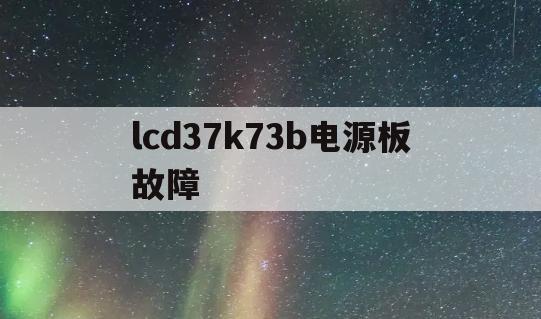 lcd37k73b电源板故障(lcd37k73b绿灯亮不开机)